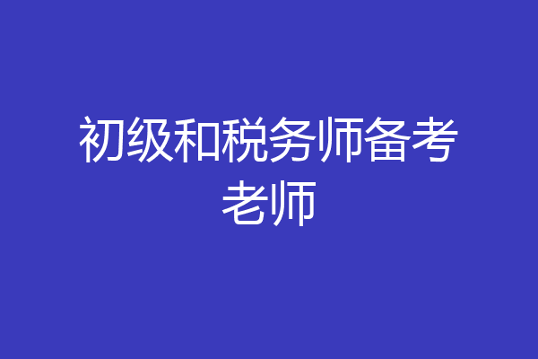 初级和税务师备考老师
