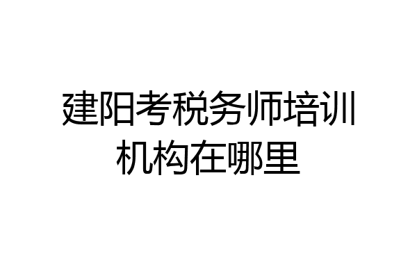 建阳考税务师培训机构在哪里