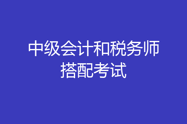 中级会计和税务师搭配考试