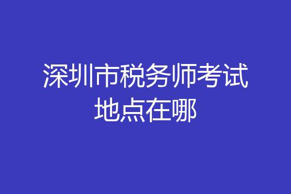 深圳市税务师考试地点在哪