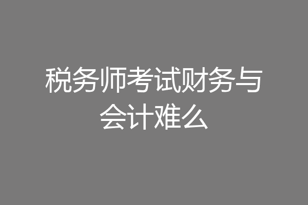 税务师考试财务与会计难么