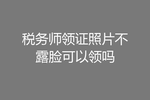 税务师领证照片不露脸可以领吗