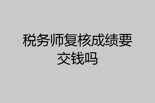 税务师复核成绩要交钱吗