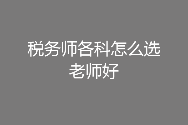 税务师各科怎么选老师好