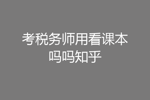 考税务师用看课本吗吗知乎