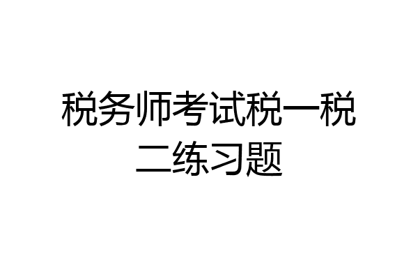 税务师考试税一税二练习题
