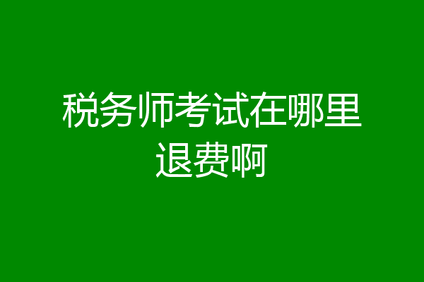 税务师考试在哪里退费啊
