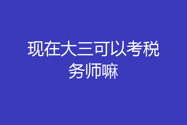 现在大三可以考税务师嘛