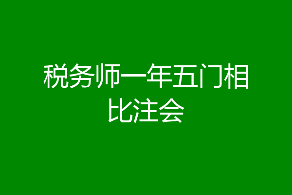 税务师一年五门相比注会