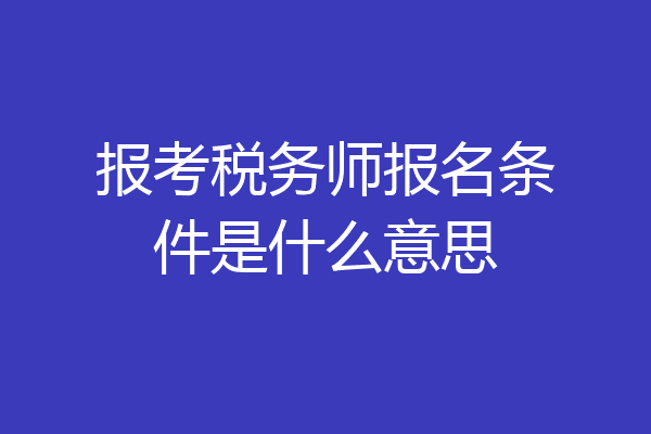 报考税务师报名条件是什么意思