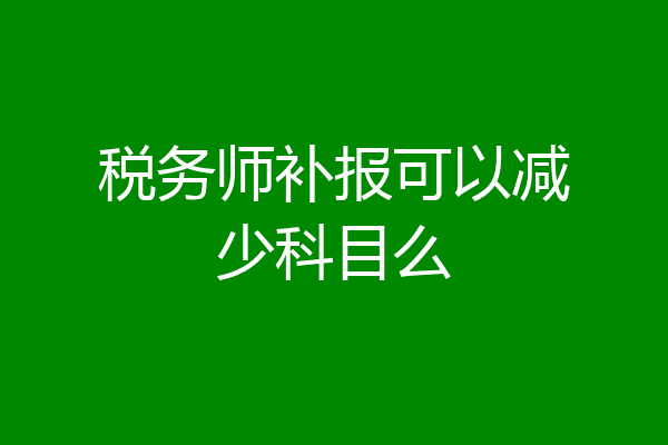 税务师补报可以减少科目么