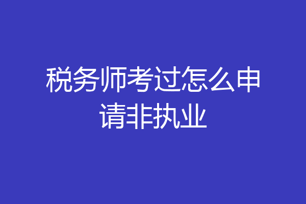 税务师考过怎么申请非执业