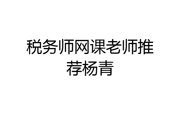 税务师网课老师推荐杨青