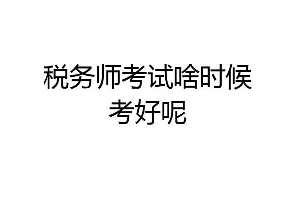 税务师考试啥时候考好呢
