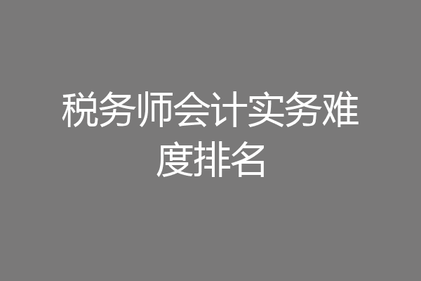 税务师会计实务难度排名