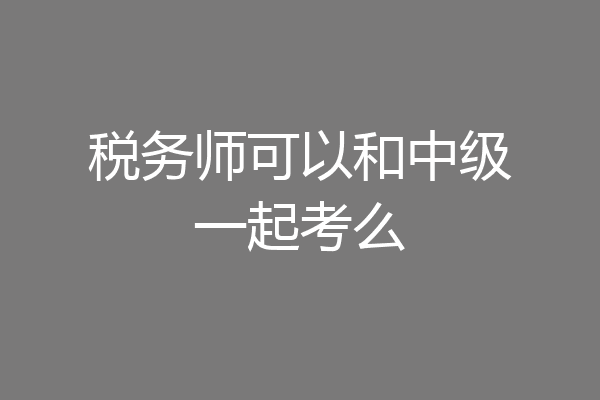 税务师可以和中级一起考么