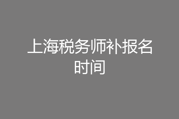 上海税务师补报名时间