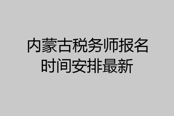 内蒙古税务师报名时间安排最新