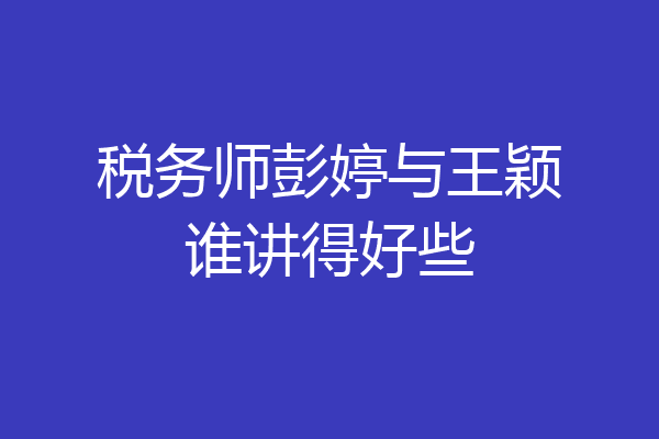 税务师彭婷与王颖谁讲得好些