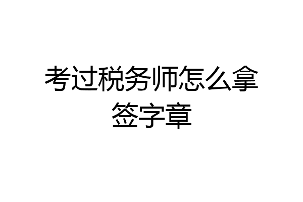 考过税务师怎么拿签字章