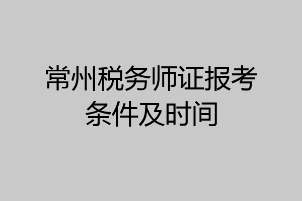 常州税务师证报考条件及时间