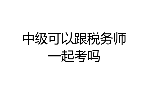中级可以跟税务师一起考吗