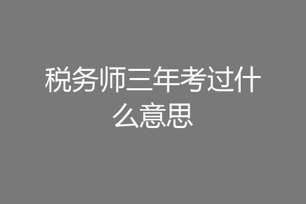 税务师三年考过什么意思