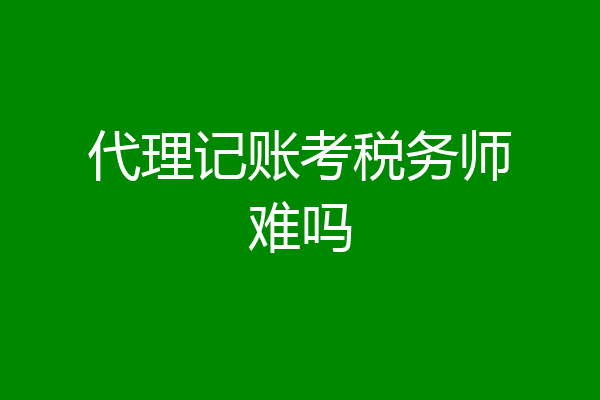 代理记账考税务师难吗