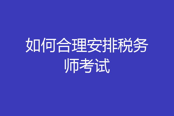 如何合理安排税务师考试