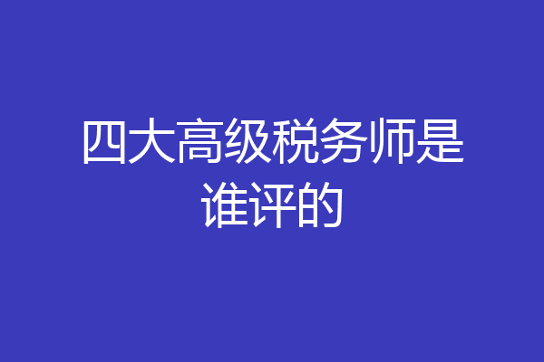 四大高级税务师是谁评的