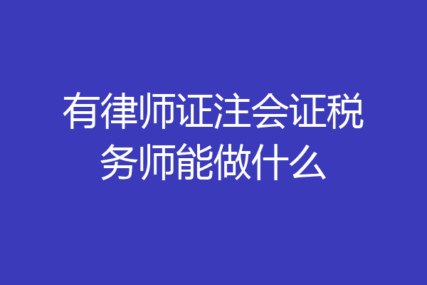 有律师证注会证税务师能做什么