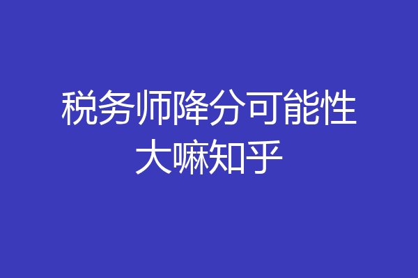 税务师降分可能性大嘛知乎
