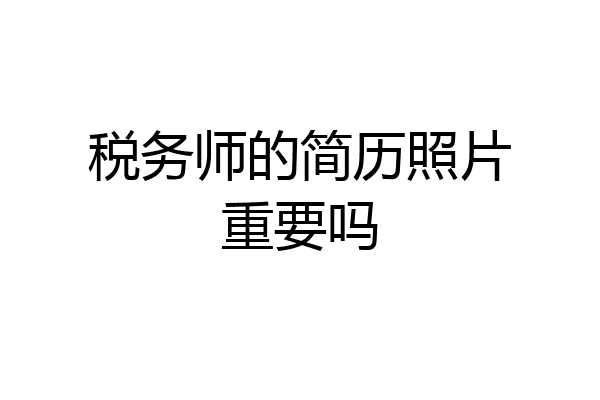 税务师的简历照片重要吗