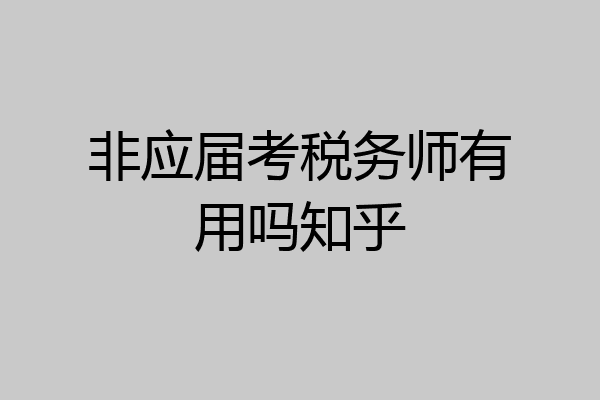 非应届考税务师有用吗知乎