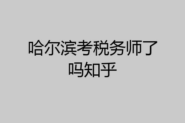 哈尔滨考税务师了吗知乎