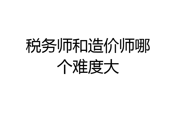 税务师和造价师哪个难度大