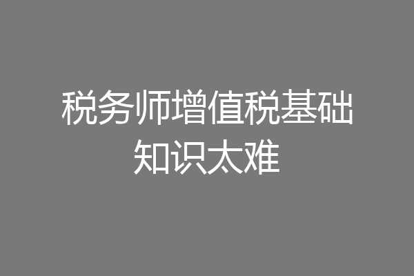 税务师增值税基础知识太难