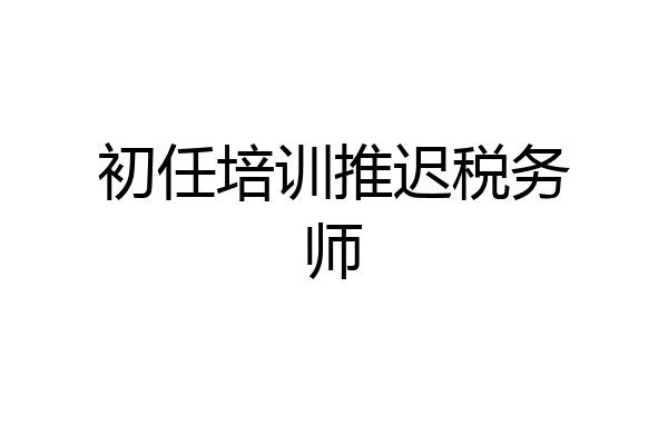 初任培训推迟税务师