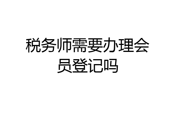税务师需要办理会员登记吗
