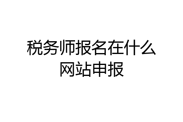 税务师报名在什么网站申报