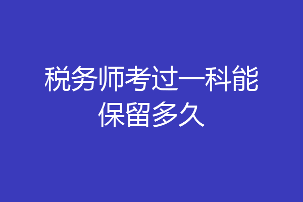 税务师考过一科能保留多久