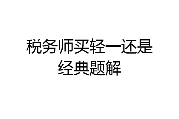 税务师买轻一还是经典题解