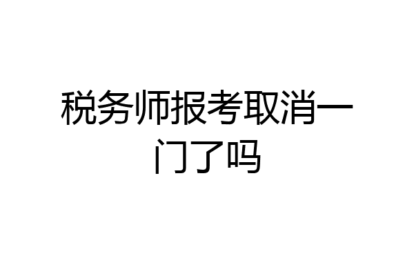 税务师报考取消一门了吗