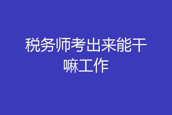 税务师考出来能干嘛工作