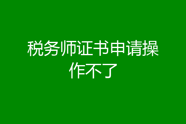 税务师证书申请操作不了
