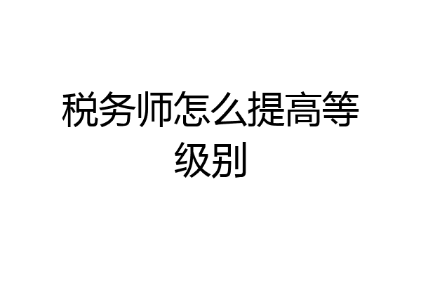 税务师怎么提高等级别