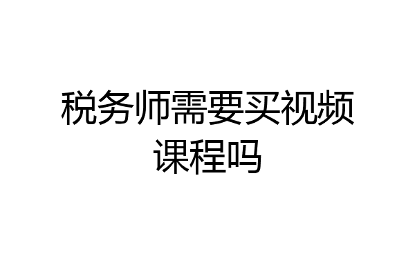 税务师需要买视频课程吗
