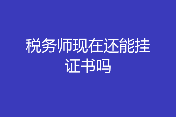 税务师现在还能挂证书吗