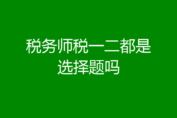 税务师税一二都是选择题吗