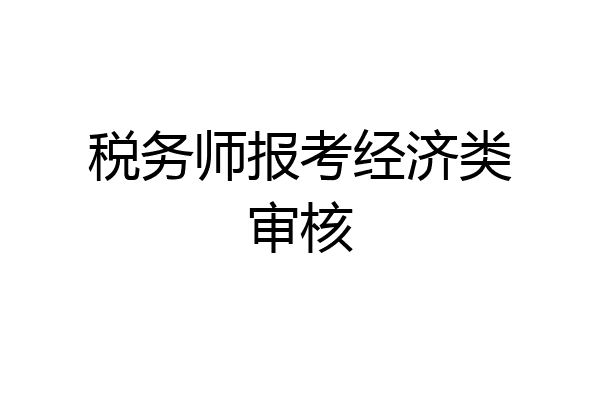 税务师报考经济类审核